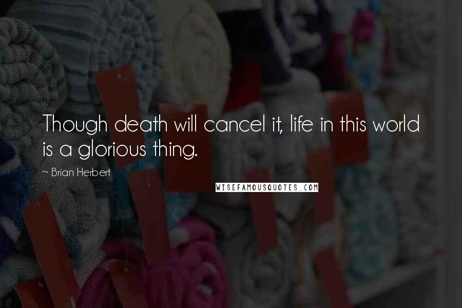 Brian Herbert Quotes: Though death will cancel it, life in this world is a glorious thing.