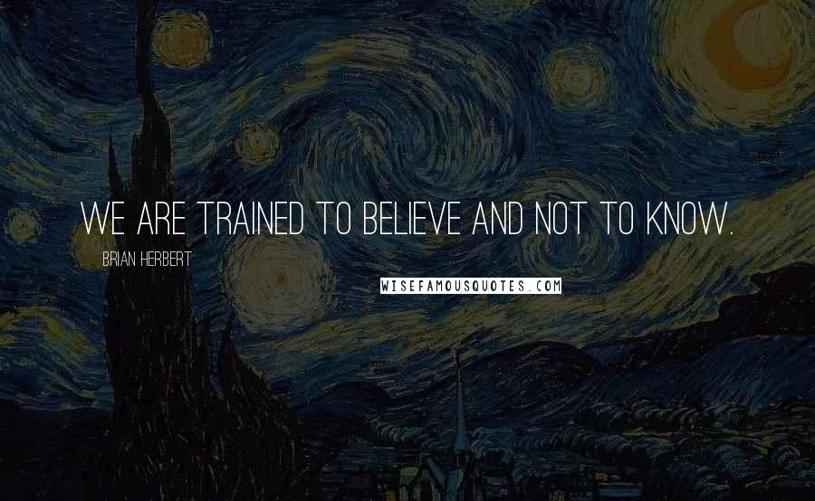 Brian Herbert Quotes: We are trained to believe and not to know.