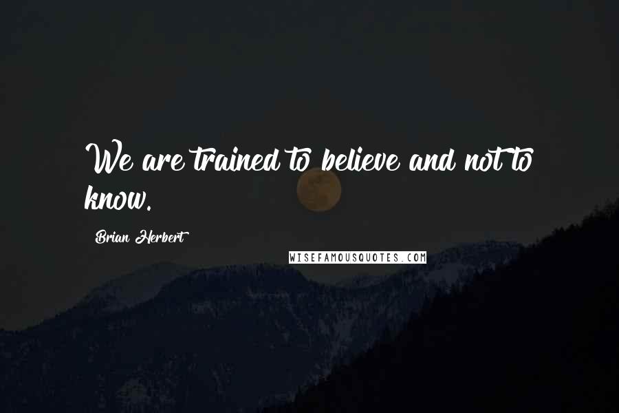Brian Herbert Quotes: We are trained to believe and not to know.