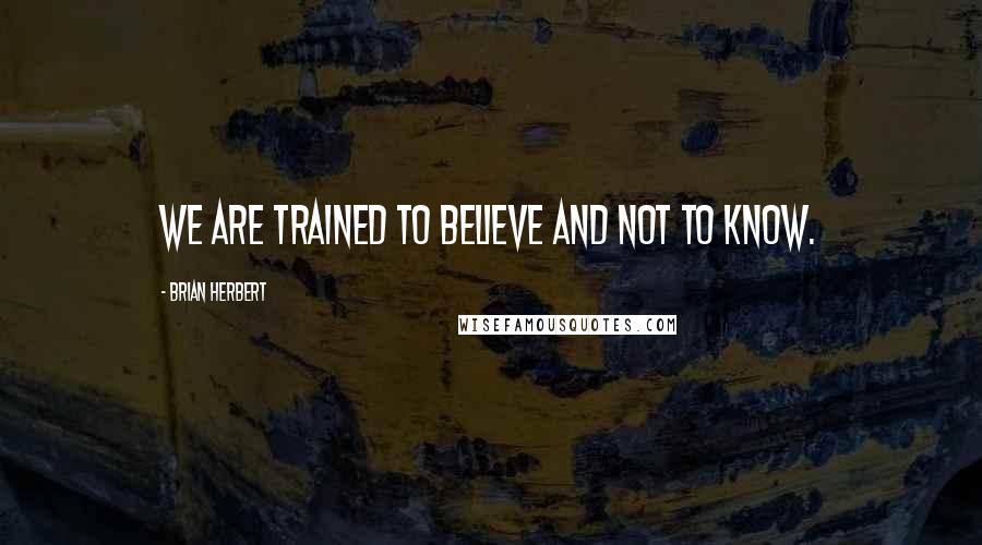 Brian Herbert Quotes: We are trained to believe and not to know.