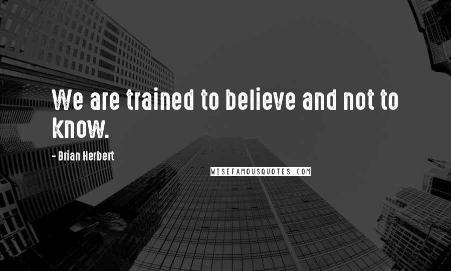 Brian Herbert Quotes: We are trained to believe and not to know.