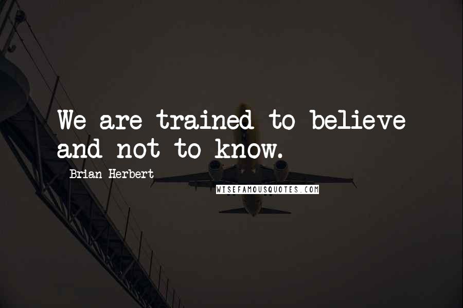 Brian Herbert Quotes: We are trained to believe and not to know.