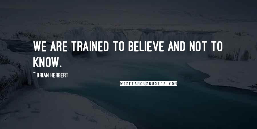 Brian Herbert Quotes: We are trained to believe and not to know.