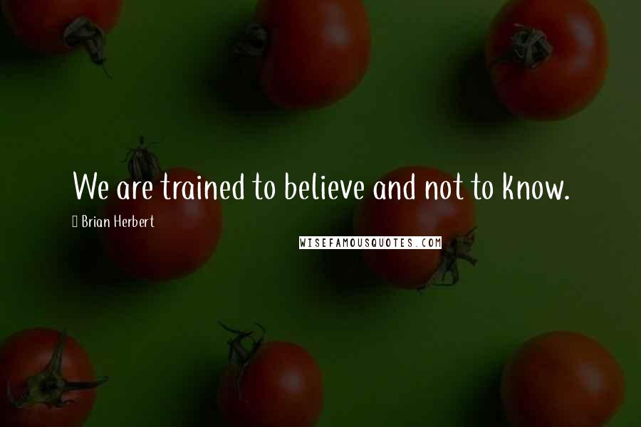 Brian Herbert Quotes: We are trained to believe and not to know.