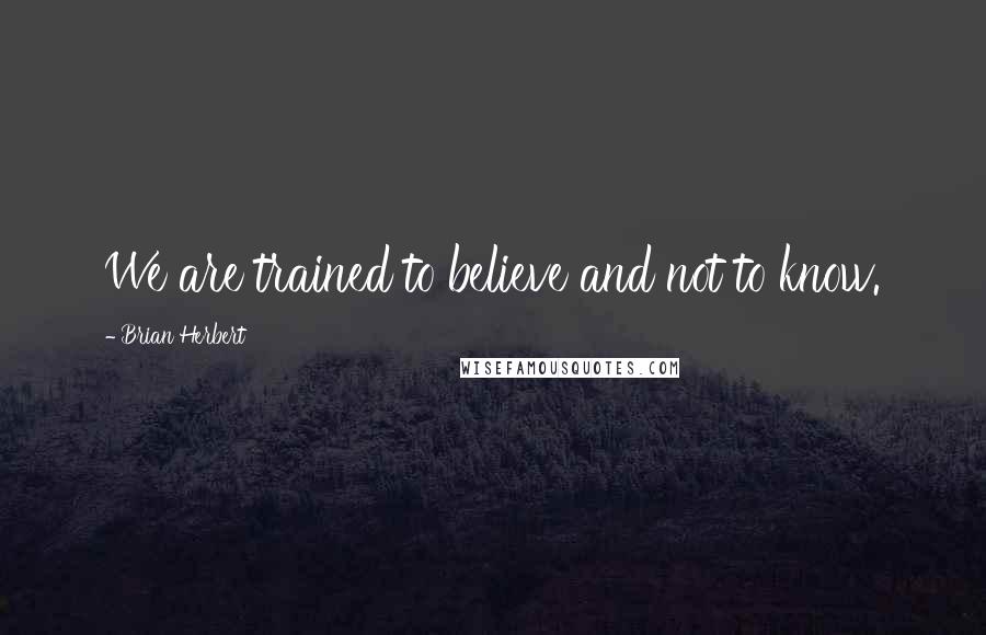 Brian Herbert Quotes: We are trained to believe and not to know.