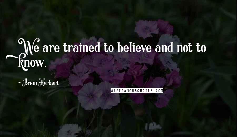 Brian Herbert Quotes: We are trained to believe and not to know.