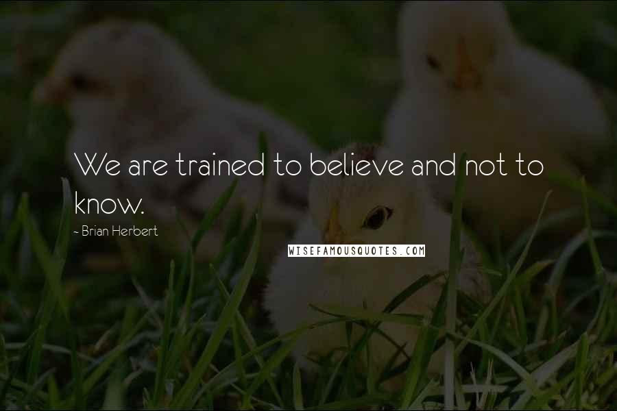 Brian Herbert Quotes: We are trained to believe and not to know.