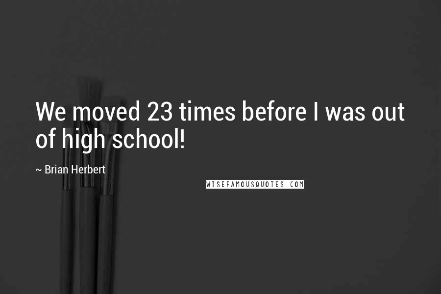 Brian Herbert Quotes: We moved 23 times before I was out of high school!
