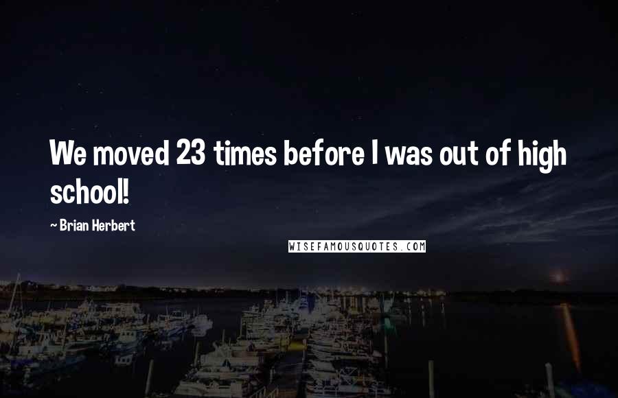 Brian Herbert Quotes: We moved 23 times before I was out of high school!