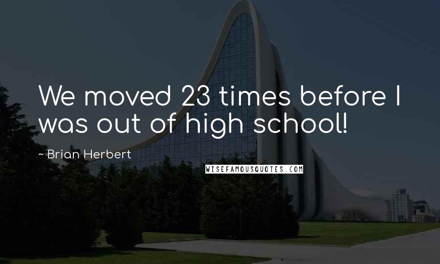 Brian Herbert Quotes: We moved 23 times before I was out of high school!