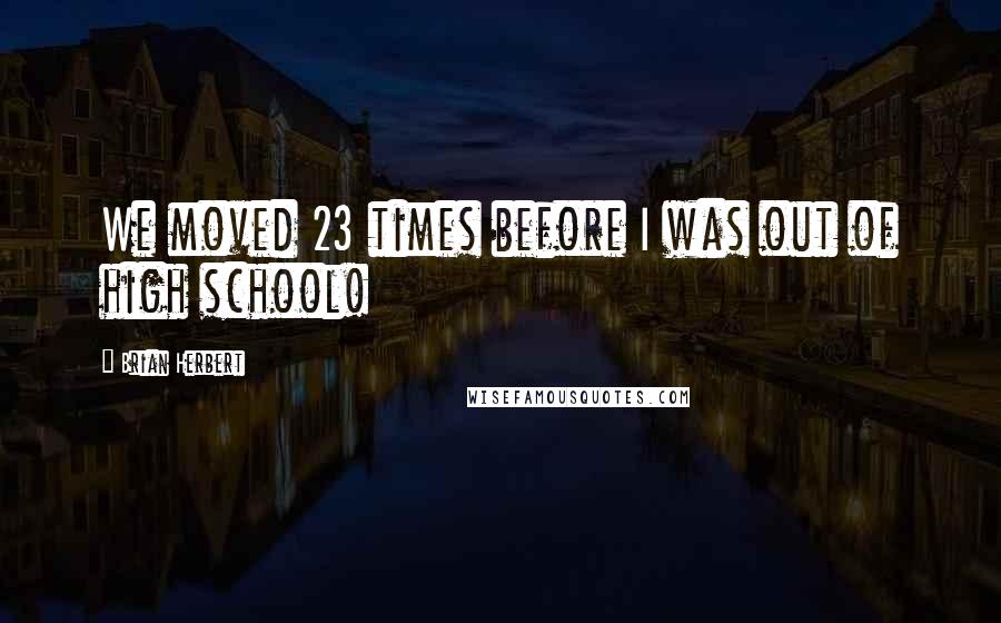 Brian Herbert Quotes: We moved 23 times before I was out of high school!