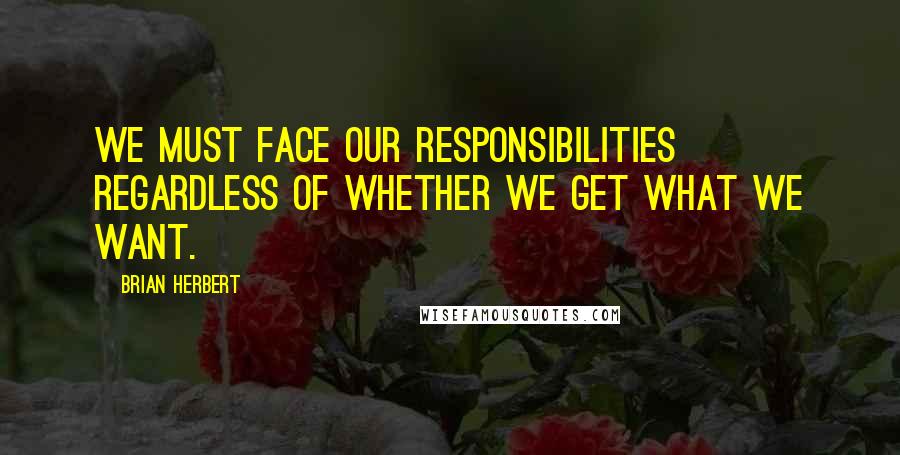 Brian Herbert Quotes: We must face our responsibilities regardless of whether we get what we want.