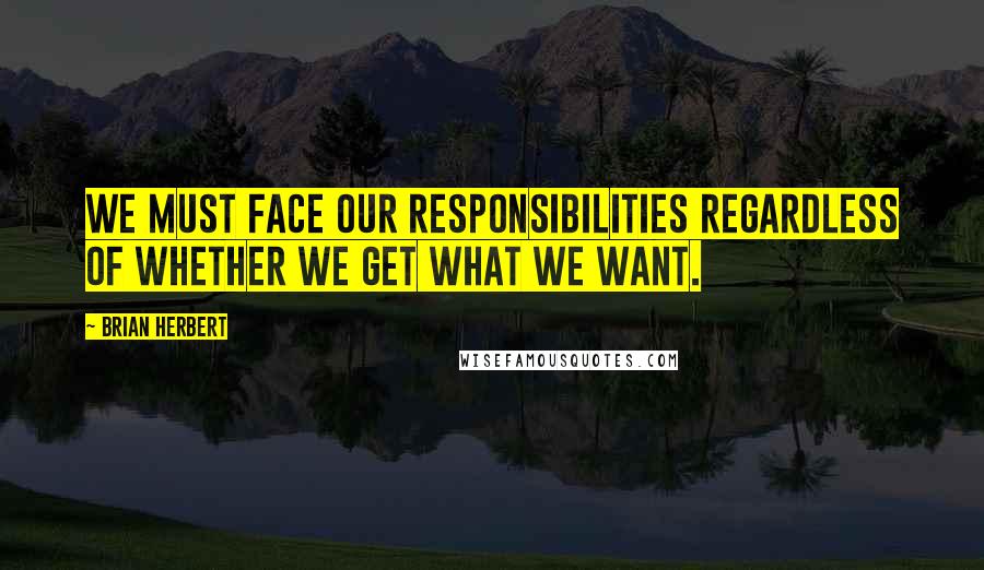 Brian Herbert Quotes: We must face our responsibilities regardless of whether we get what we want.