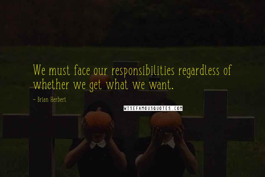 Brian Herbert Quotes: We must face our responsibilities regardless of whether we get what we want.