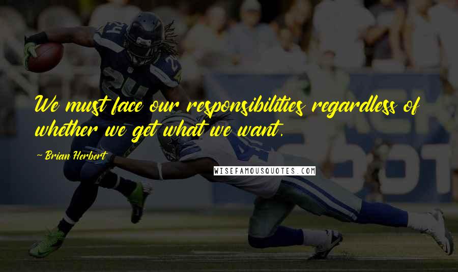 Brian Herbert Quotes: We must face our responsibilities regardless of whether we get what we want.