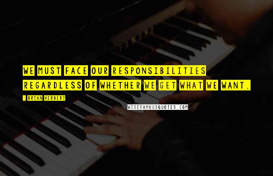 Brian Herbert Quotes: We must face our responsibilities regardless of whether we get what we want.