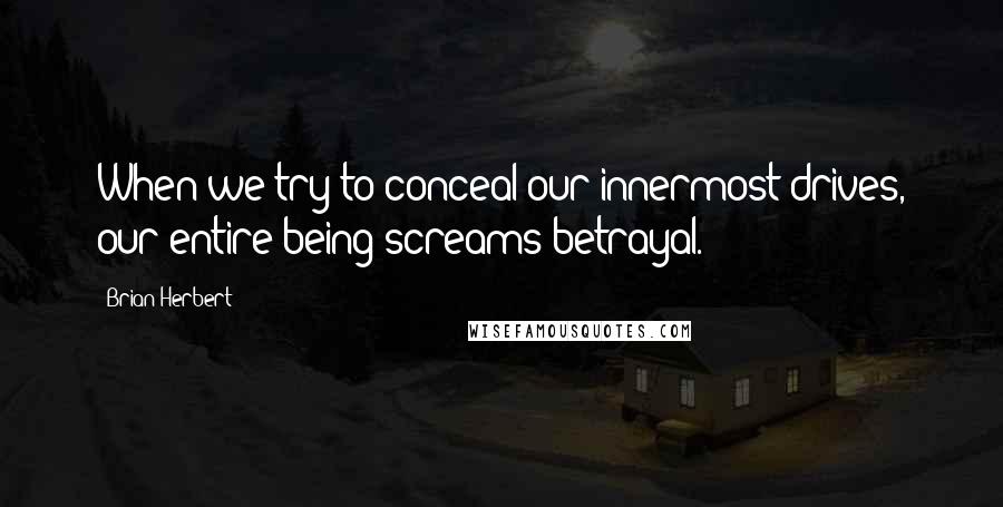 Brian Herbert Quotes: When we try to conceal our innermost drives, our entire being screams betrayal.