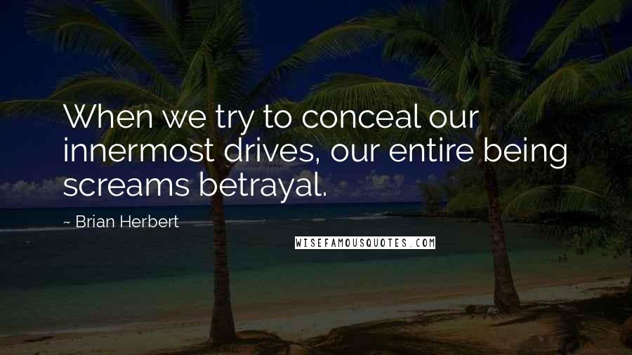 Brian Herbert Quotes: When we try to conceal our innermost drives, our entire being screams betrayal.