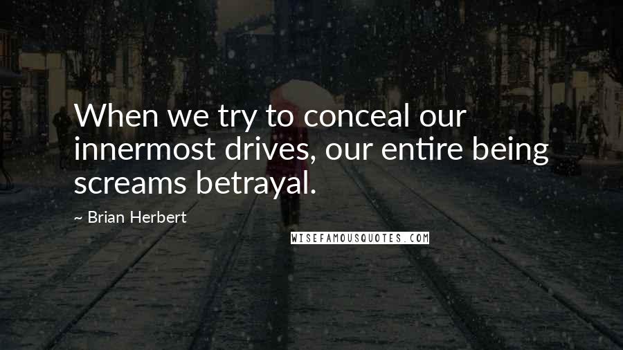 Brian Herbert Quotes: When we try to conceal our innermost drives, our entire being screams betrayal.