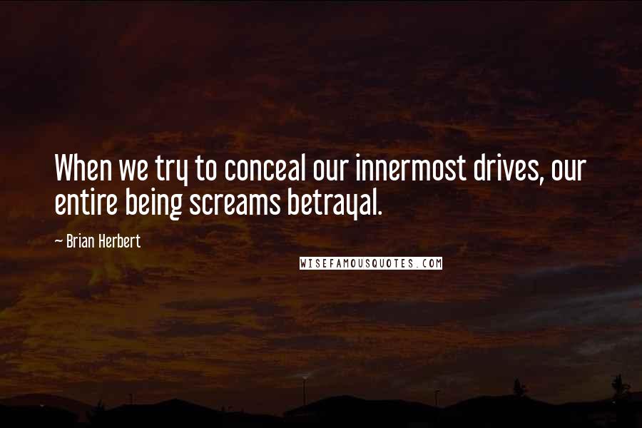 Brian Herbert Quotes: When we try to conceal our innermost drives, our entire being screams betrayal.