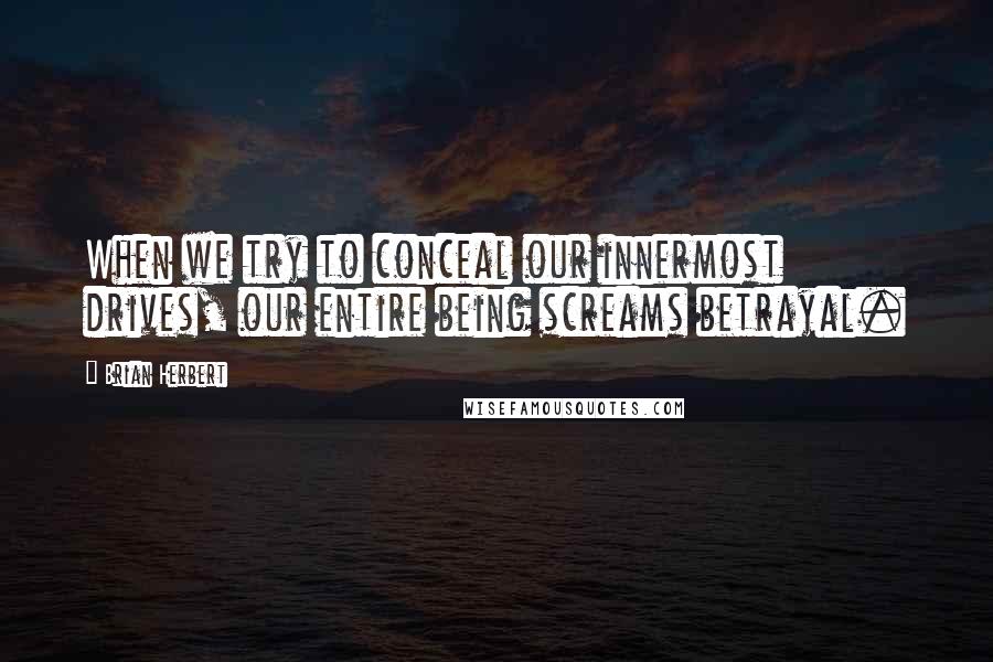 Brian Herbert Quotes: When we try to conceal our innermost drives, our entire being screams betrayal.