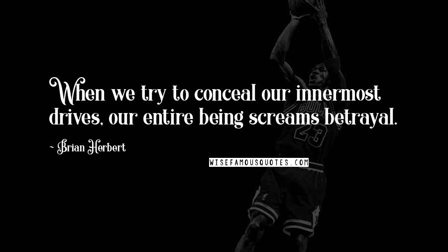 Brian Herbert Quotes: When we try to conceal our innermost drives, our entire being screams betrayal.