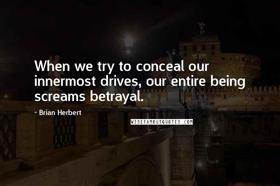 Brian Herbert Quotes: When we try to conceal our innermost drives, our entire being screams betrayal.