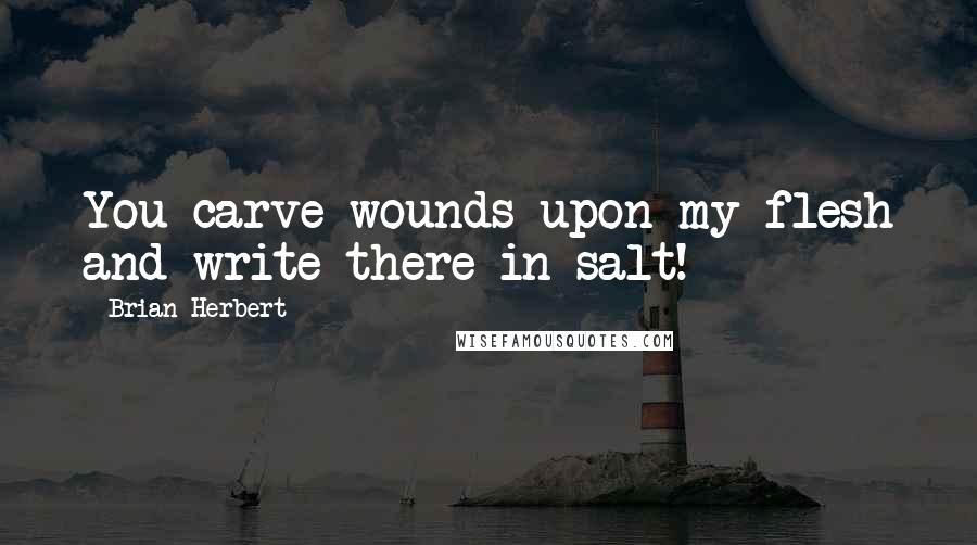 Brian Herbert Quotes: You carve wounds upon my flesh and write there in salt!