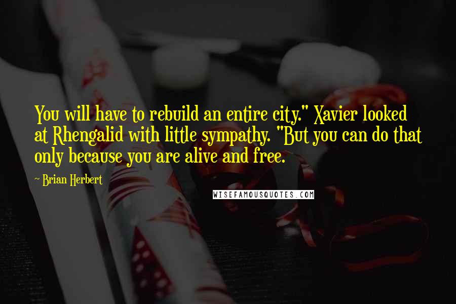 Brian Herbert Quotes: You will have to rebuild an entire city." Xavier looked at Rhengalid with little sympathy. "But you can do that only because you are alive and free.