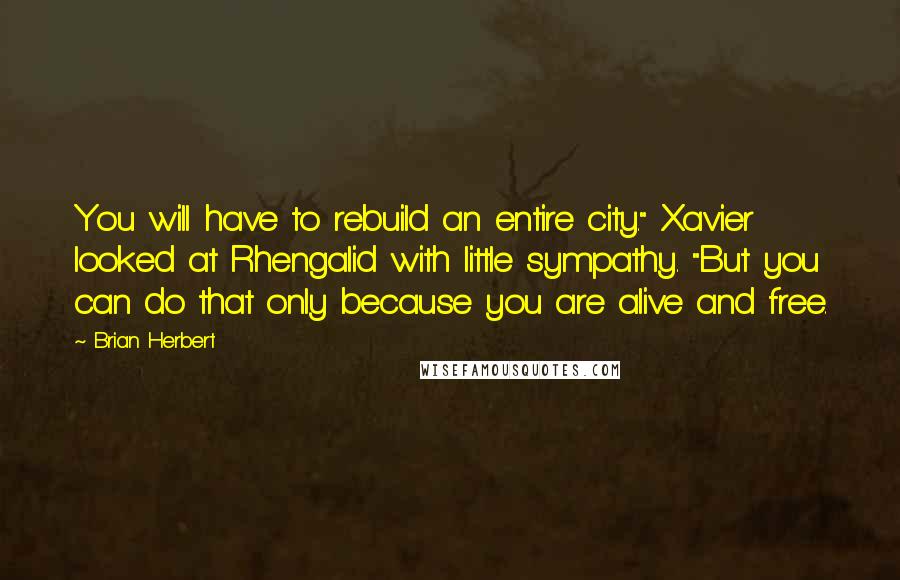 Brian Herbert Quotes: You will have to rebuild an entire city." Xavier looked at Rhengalid with little sympathy. "But you can do that only because you are alive and free.