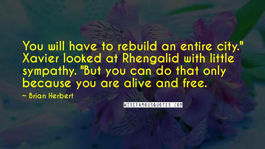 Brian Herbert Quotes: You will have to rebuild an entire city." Xavier looked at Rhengalid with little sympathy. "But you can do that only because you are alive and free.