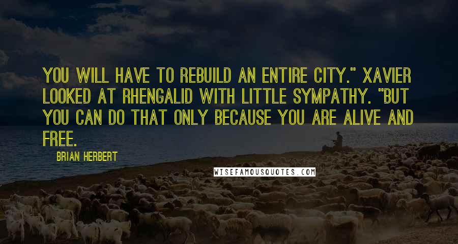 Brian Herbert Quotes: You will have to rebuild an entire city." Xavier looked at Rhengalid with little sympathy. "But you can do that only because you are alive and free.