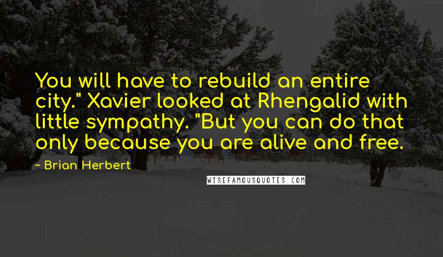 Brian Herbert Quotes: You will have to rebuild an entire city." Xavier looked at Rhengalid with little sympathy. "But you can do that only because you are alive and free.