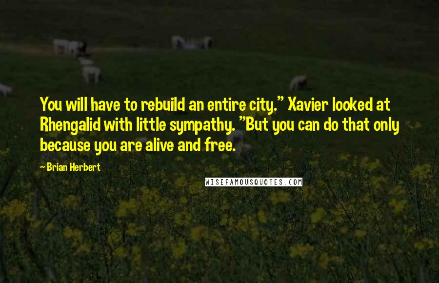 Brian Herbert Quotes: You will have to rebuild an entire city." Xavier looked at Rhengalid with little sympathy. "But you can do that only because you are alive and free.