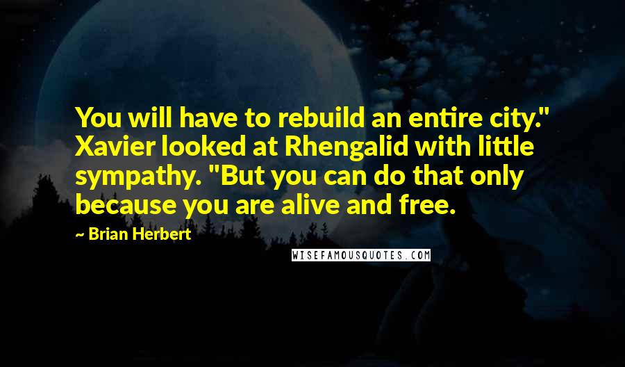 Brian Herbert Quotes: You will have to rebuild an entire city." Xavier looked at Rhengalid with little sympathy. "But you can do that only because you are alive and free.