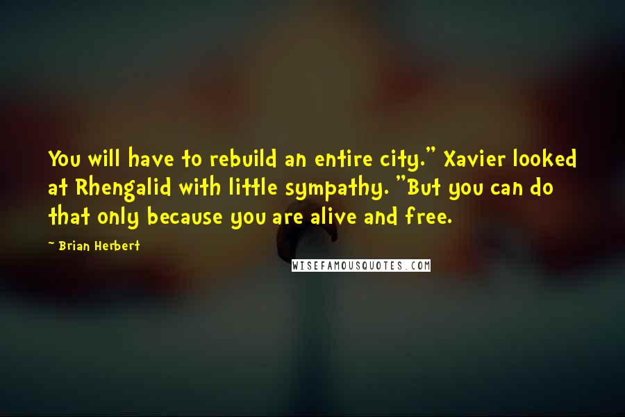 Brian Herbert Quotes: You will have to rebuild an entire city." Xavier looked at Rhengalid with little sympathy. "But you can do that only because you are alive and free.