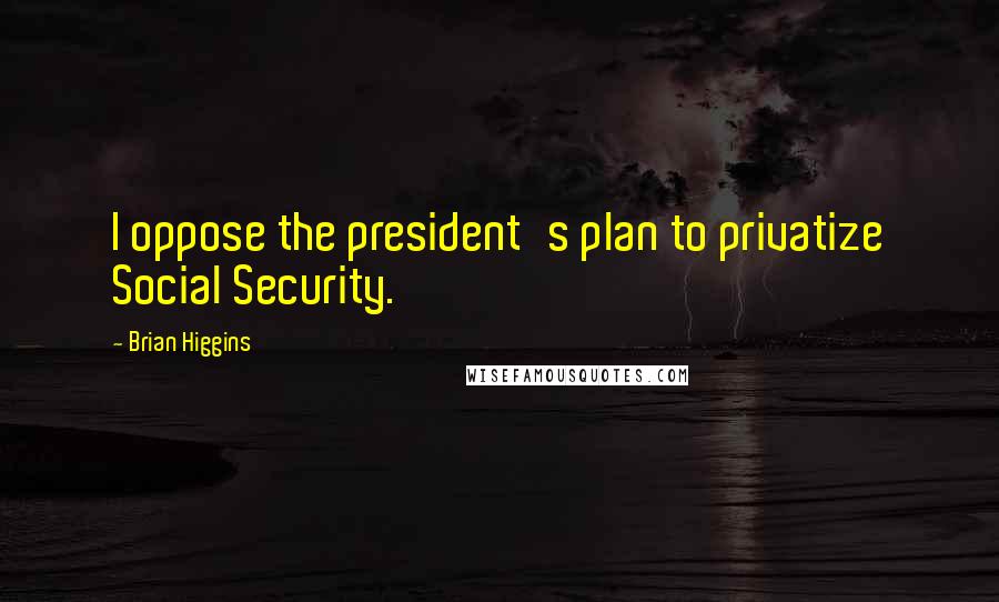 Brian Higgins Quotes: I oppose the president's plan to privatize Social Security.