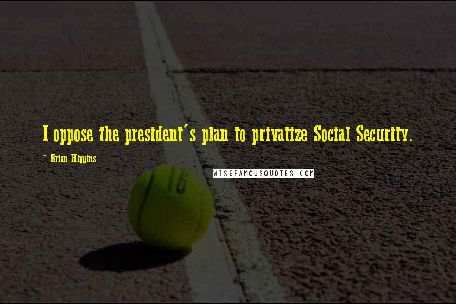 Brian Higgins Quotes: I oppose the president's plan to privatize Social Security.