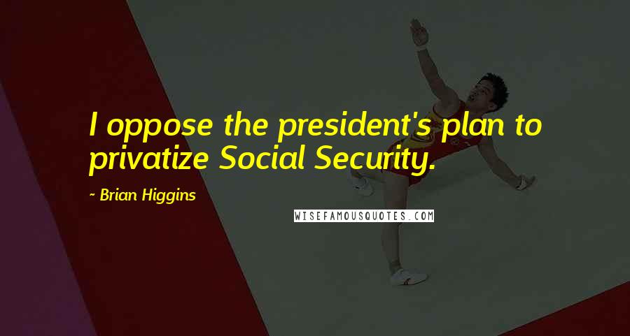 Brian Higgins Quotes: I oppose the president's plan to privatize Social Security.