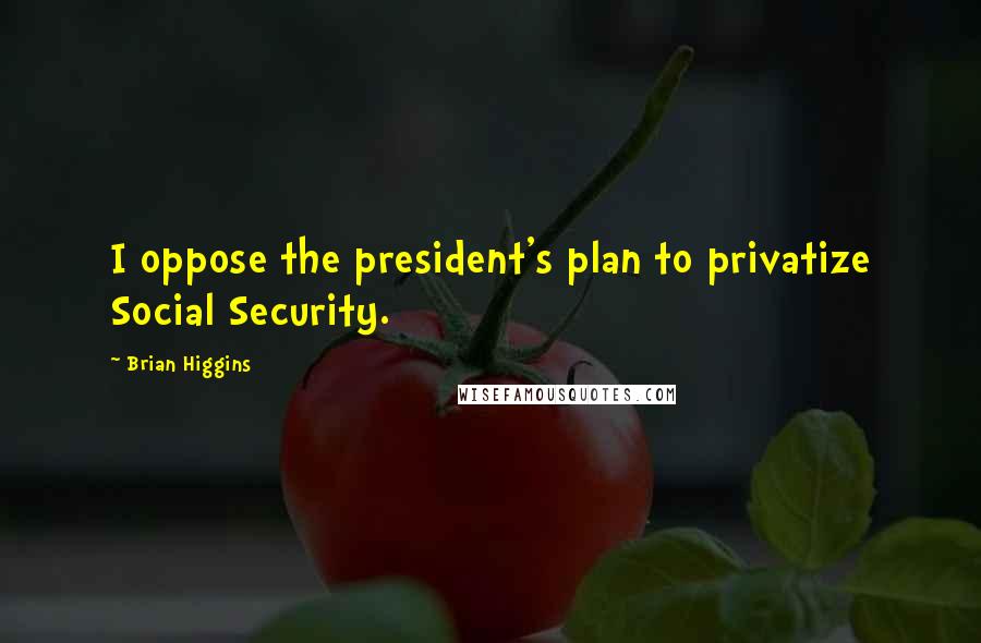 Brian Higgins Quotes: I oppose the president's plan to privatize Social Security.