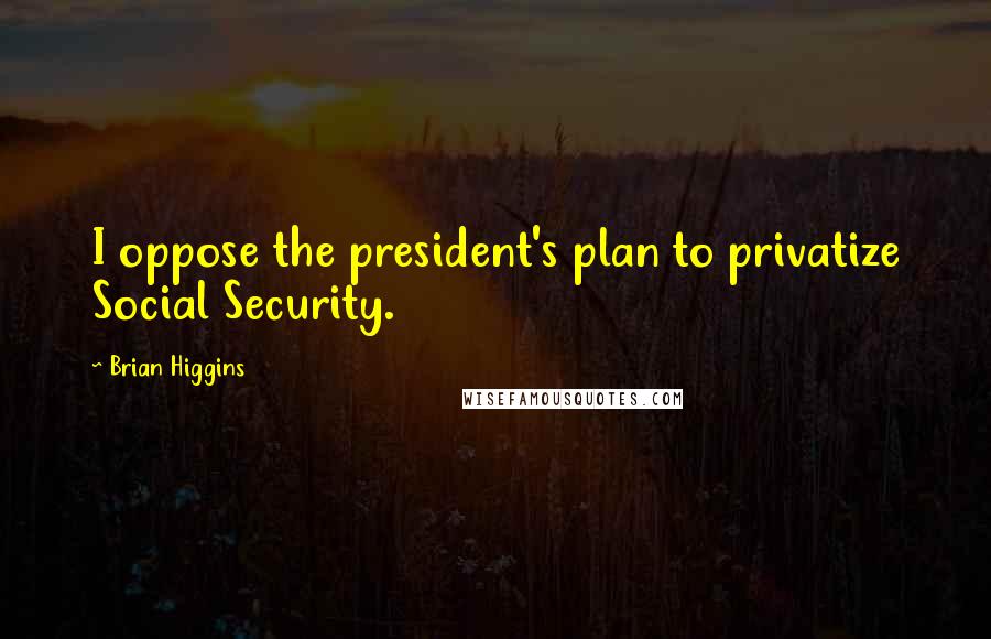 Brian Higgins Quotes: I oppose the president's plan to privatize Social Security.