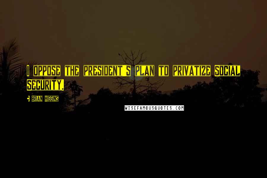 Brian Higgins Quotes: I oppose the president's plan to privatize Social Security.