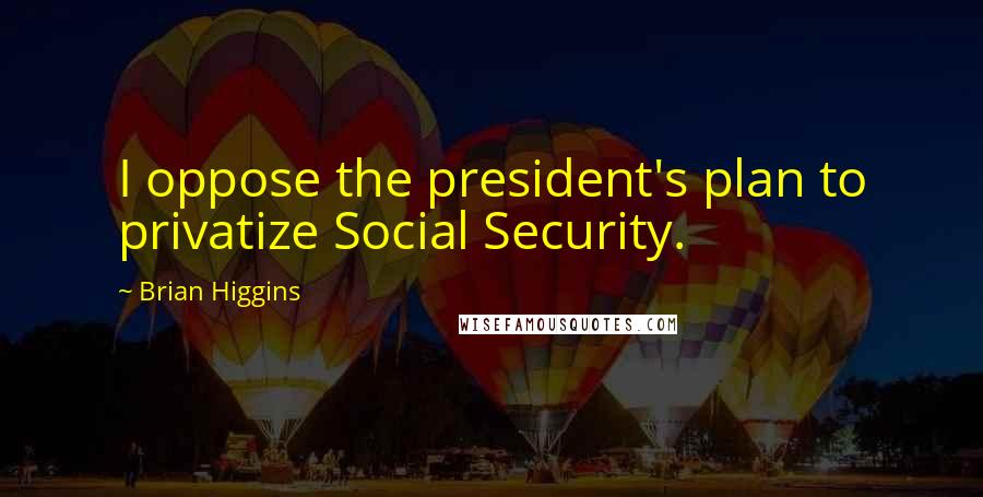 Brian Higgins Quotes: I oppose the president's plan to privatize Social Security.