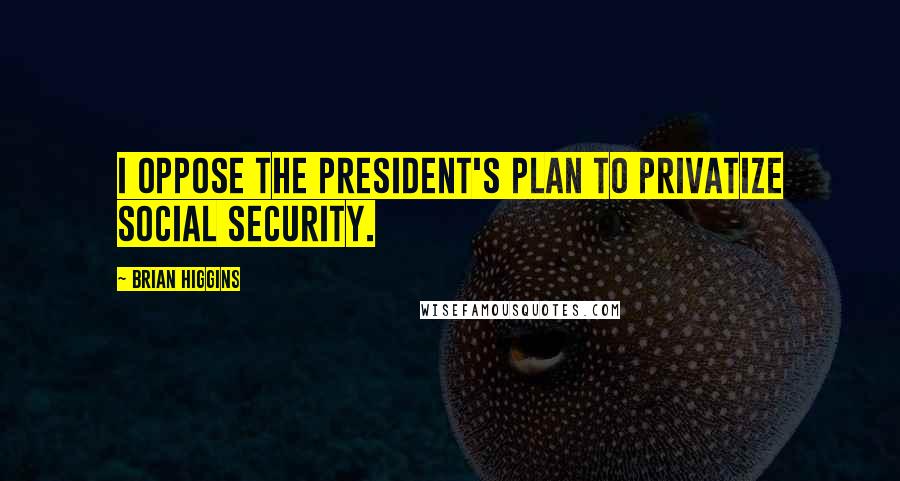 Brian Higgins Quotes: I oppose the president's plan to privatize Social Security.