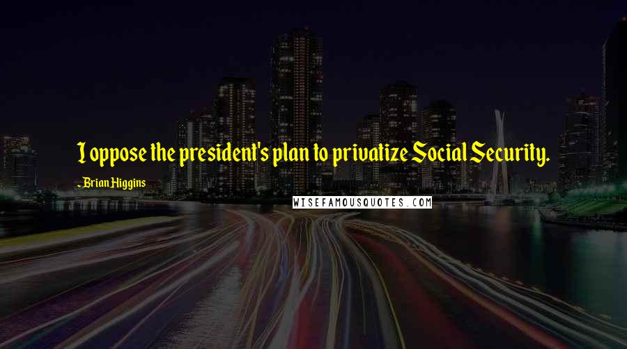 Brian Higgins Quotes: I oppose the president's plan to privatize Social Security.