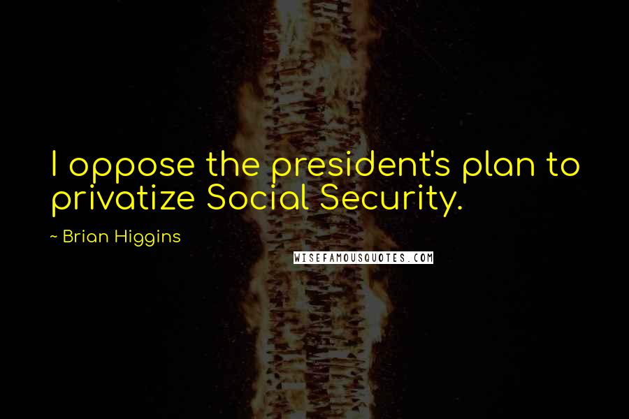 Brian Higgins Quotes: I oppose the president's plan to privatize Social Security.