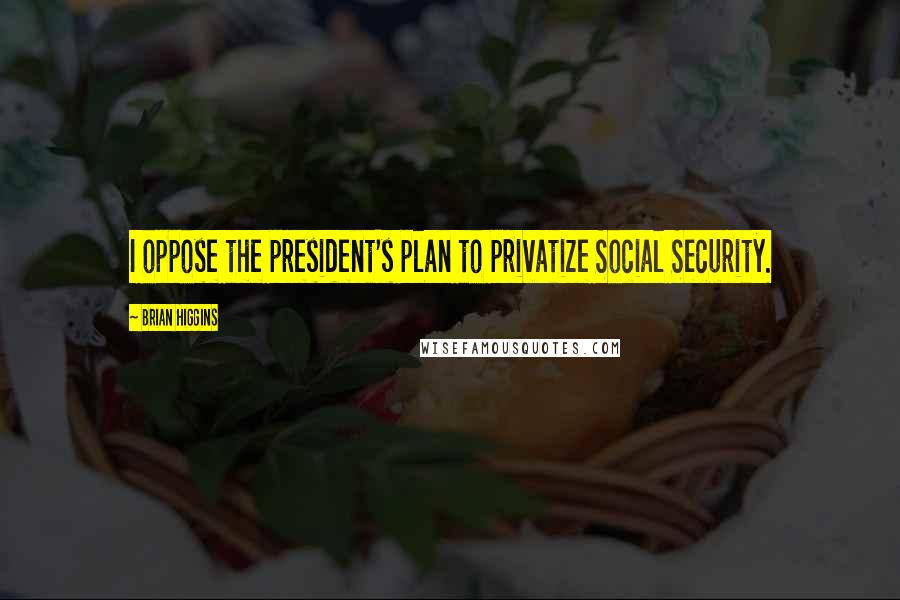 Brian Higgins Quotes: I oppose the president's plan to privatize Social Security.