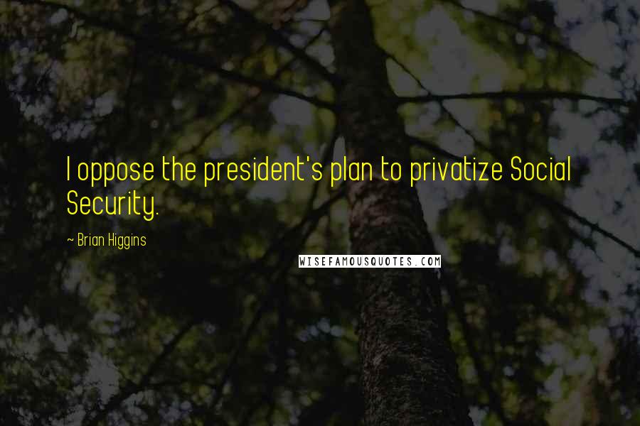 Brian Higgins Quotes: I oppose the president's plan to privatize Social Security.