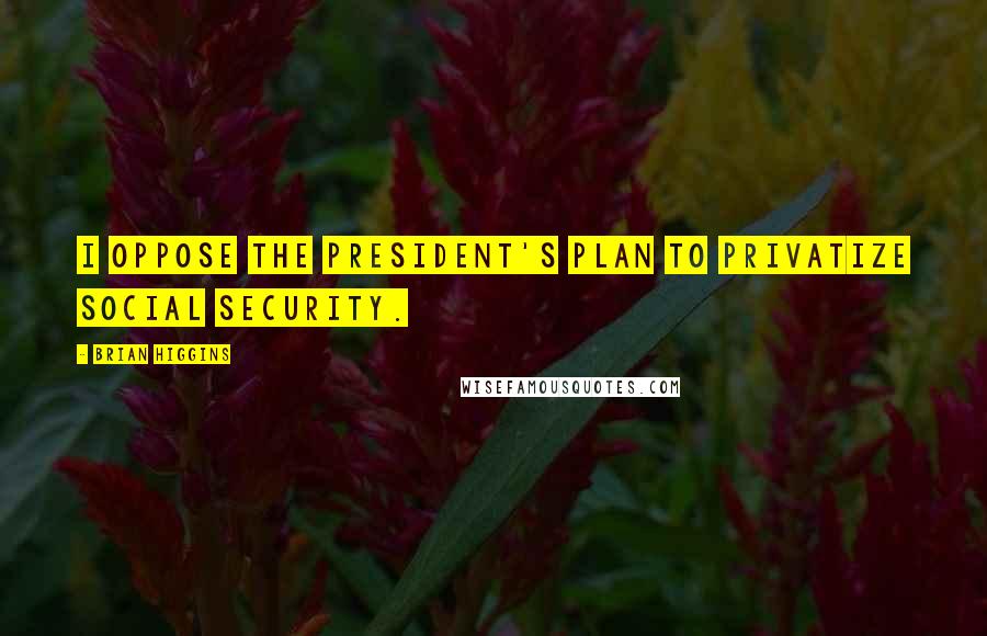 Brian Higgins Quotes: I oppose the president's plan to privatize Social Security.