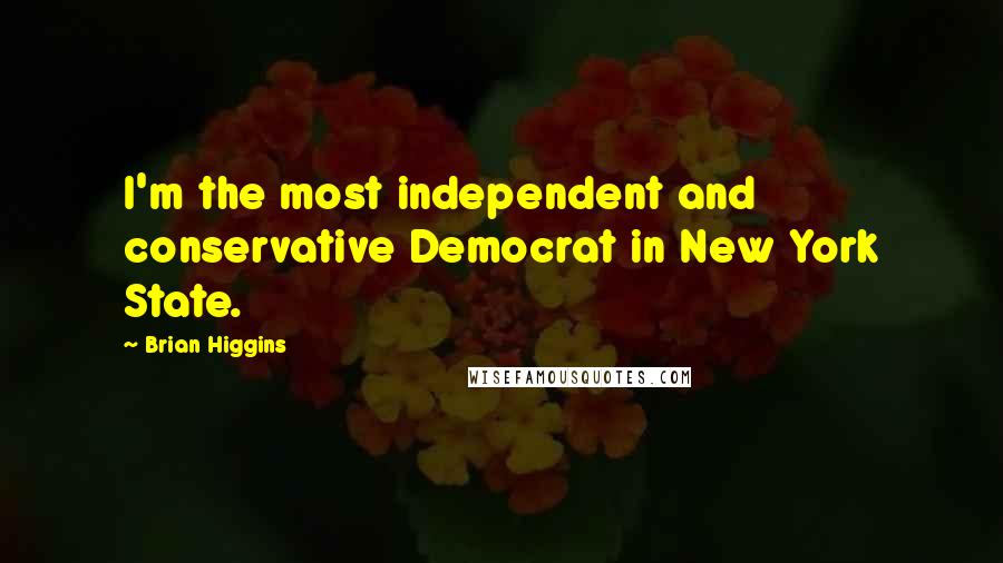 Brian Higgins Quotes: I'm the most independent and conservative Democrat in New York State.